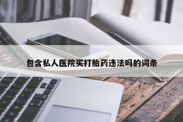 打胎药使用包含私人医院买打胎药违法吗的词条