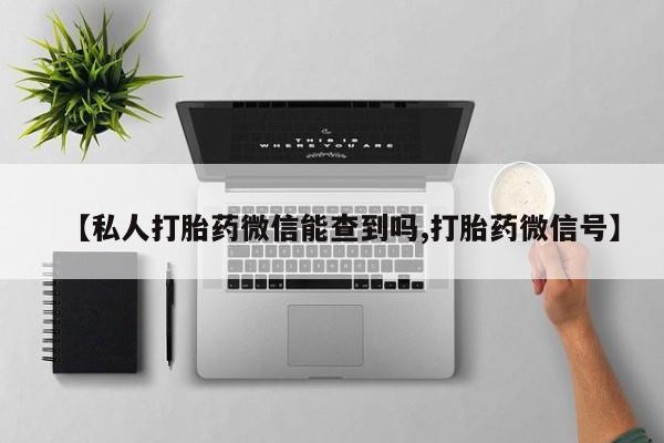 打胎药使用【私人打胎药微信能查到吗,打胎药微信号】