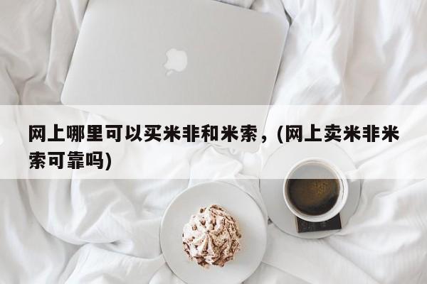 打胎药使用网上哪里可以买米非和米索，(网上卖米非米索可靠吗)