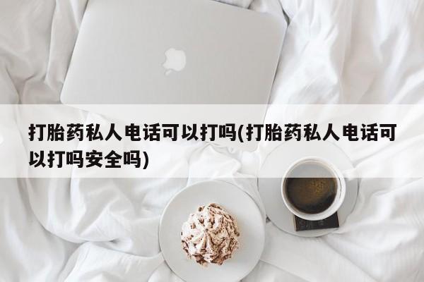 打胎药使用打胎药私人电话可以打吗(打胎药私人电话可以打吗安全吗)