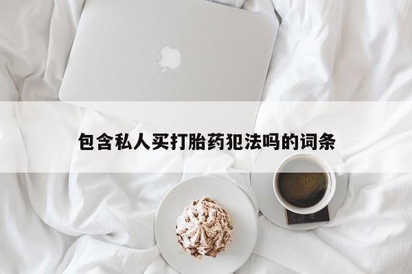 打胎药使用包含私人买打胎药犯法吗的词条