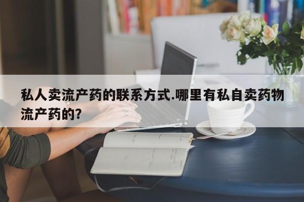 打胎药使用私人卖流产药的联系方式.哪里有私自卖药物流产药的？