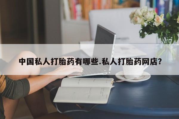 打胎药使用中国私人打胎药有哪些.私人打胎药网店？