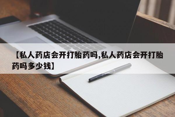 打胎药使用【私人药店会开打胎药吗,私人药店会开打胎药吗多少钱】