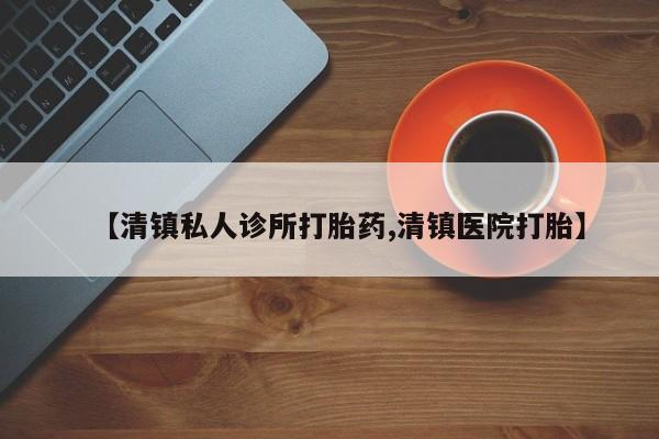 打胎药使用【清镇私人诊所打胎药,清镇医院打胎】