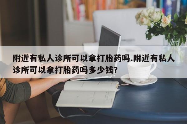 打胎药使用附近有私人诊所可以拿打胎药吗.附近有私人诊所可以拿打胎药吗多少钱？