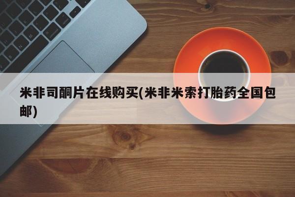 打胎药使用米非司酮片在线购买(米非米索打胎药全国包邮)