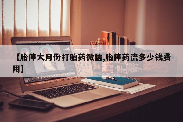 打胎药使用【胎停大月份打胎药微信,胎停药流多少钱费用】
