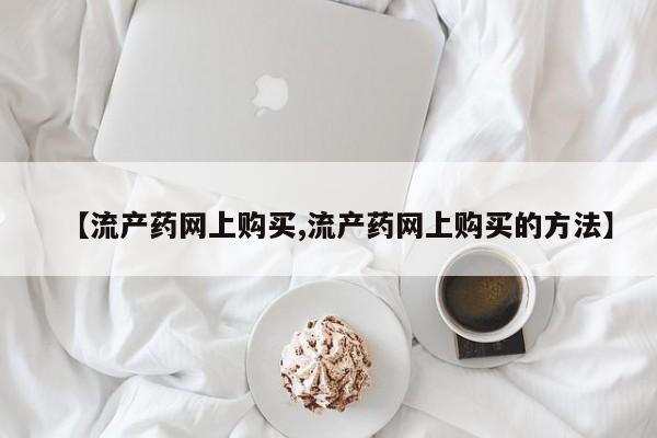打胎药使用【流产药网上购买,流产药网上购买的方法】