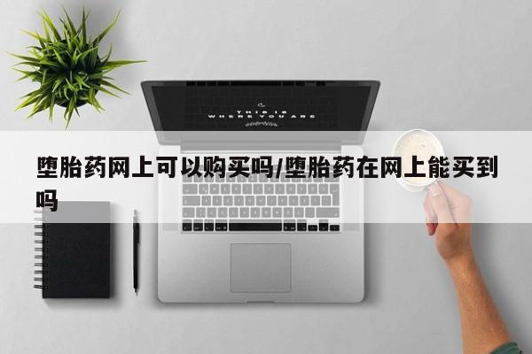 打胎药使用堕胎药网上可以购买吗/堕胎药在网上能买到吗