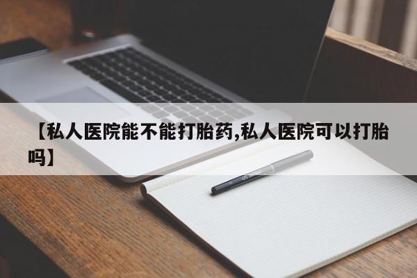打胎药使用【私人医院能不能打胎药,私人医院可以打胎吗】
