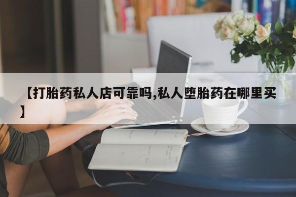打胎药使用【打胎药私人店可靠吗,私人堕胎药在哪里买】