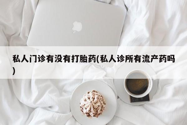 打胎药使用私人门诊有没有打胎药(私人诊所有流产药吗)
