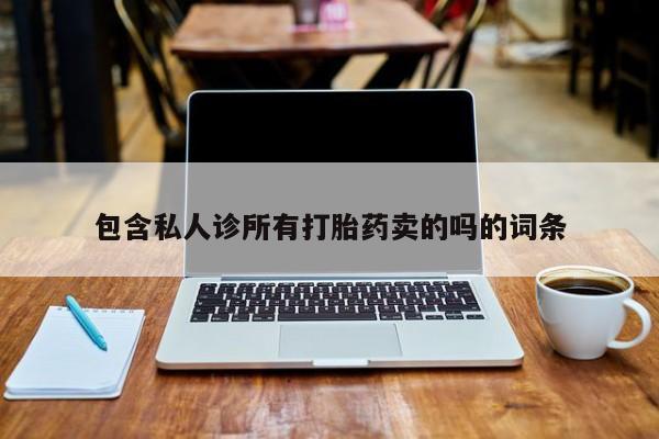 打胎药使用包含私人诊所有打胎药卖的吗的词条