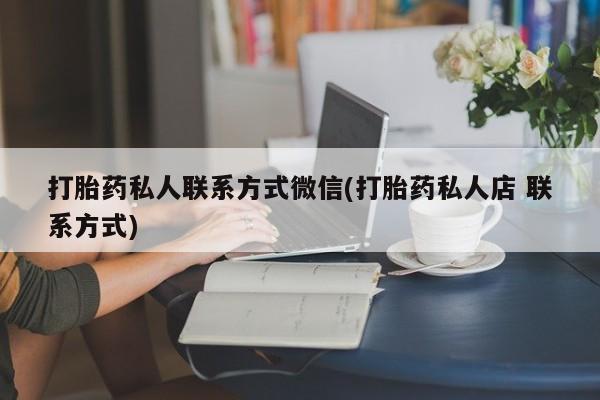 打胎药使用打胎药私人联系方式微信(打胎药私人店 联系方式)