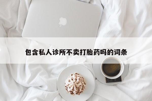 打胎药使用包含私人诊所不卖打胎药吗的词条