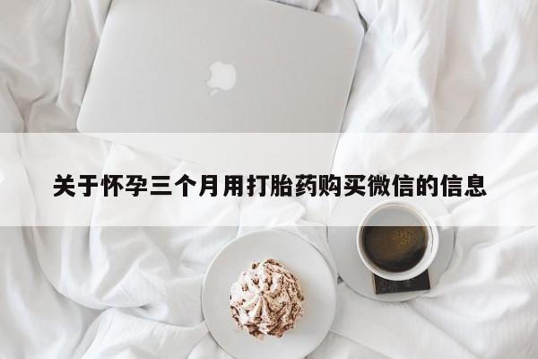 打胎药使用关于怀孕三个月用打胎药购买微信的信息
