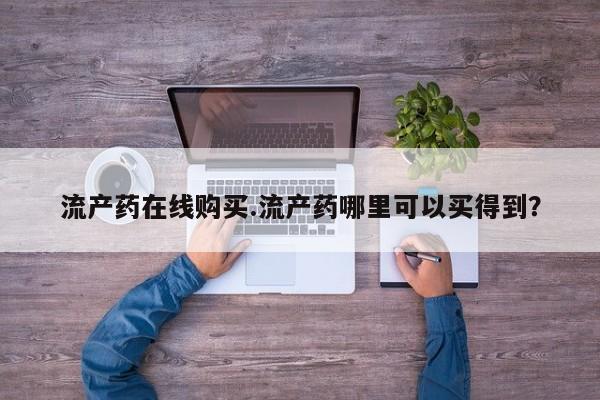 打胎药使用流产药在线购买.流产药哪里可以买得到？