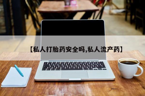 打胎药使用【私人打胎药安全吗,私人流产药】