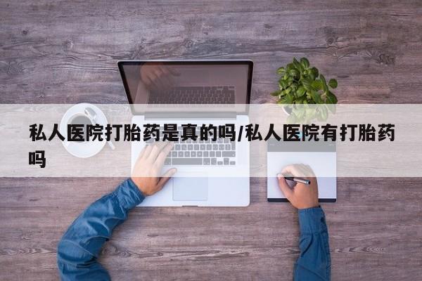 打胎药使用私人医院打胎药是真的吗/私人医院有打胎药吗