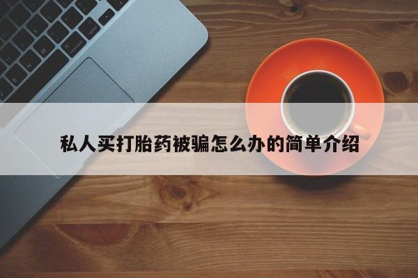 打胎药使用私人买打胎药被骗怎么办的简单介绍