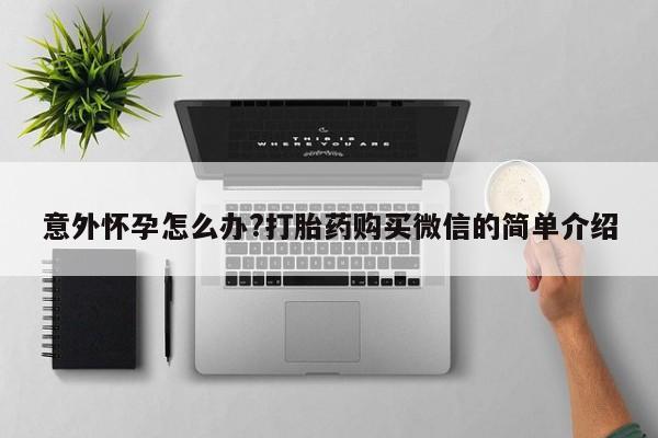 打胎药使用意外怀孕怎么办?打胎药购买微信的简单介绍