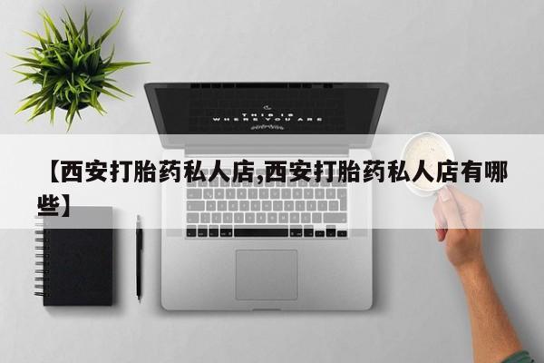 打胎药使用【西安打胎药私人店,西安打胎药私人店有哪些】