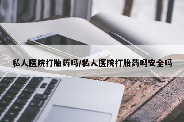 打胎药使用私人医院打胎药吗/私人医院打胎药吗安全吗