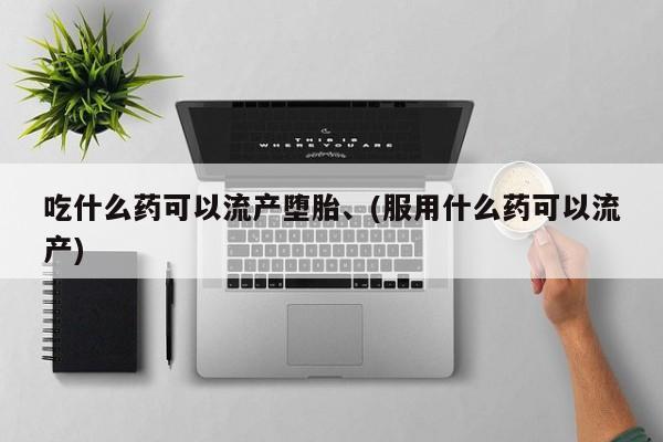打胎药使用吃什么药可以流产堕胎、(服用什么药可以流产)