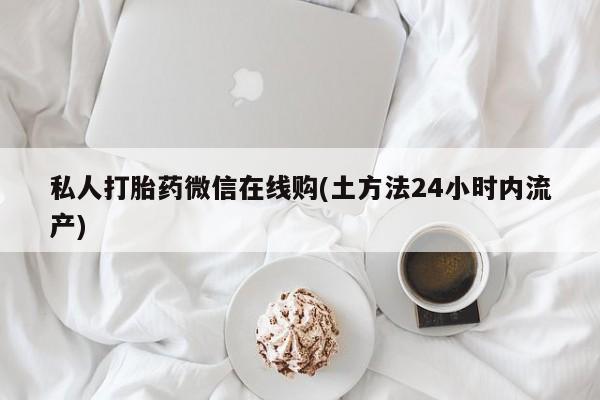 打胎药使用私人打胎药微信在线购(土方法24小时内流产)