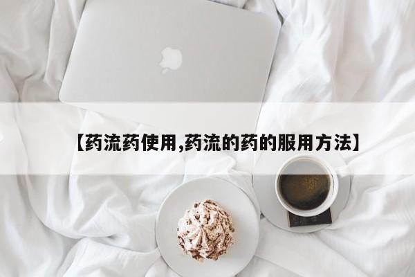 打胎药使用【药流药使用,药流的药的服用方法】