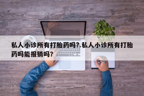 打胎药使用私人小诊所有打胎药吗?.私人小诊所有打胎药吗能报销吗？