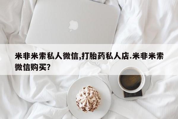 打胎药使用米非米索私人微信,打胎药私人店.米非米索微信购买？
