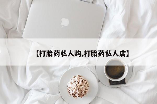 打胎药使用【打胎药私人购,打胎药私人店】