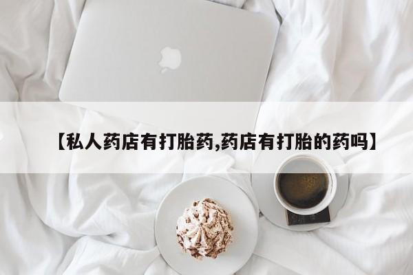 打胎药使用【私人药店有打胎药,药店有打胎的药吗】