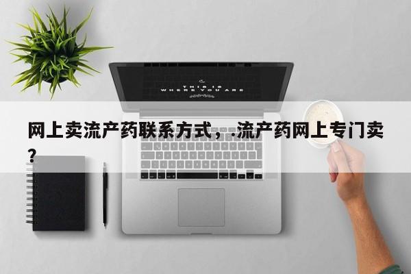 打胎药使用网上卖流产药联系方式，.流产药网上专门卖？