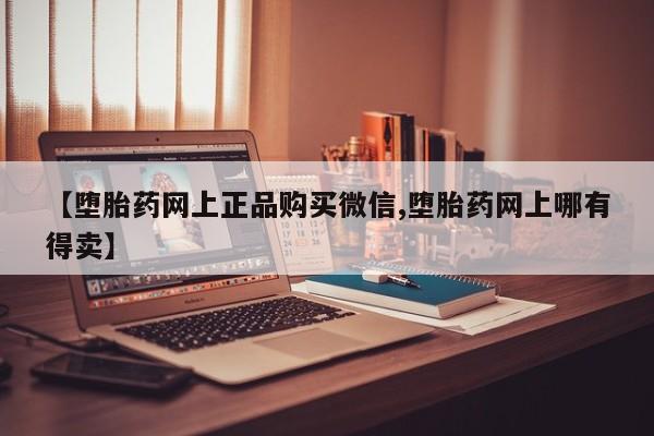 打胎药使用【堕胎药网上正品购买微信,堕胎药网上哪有得卖】