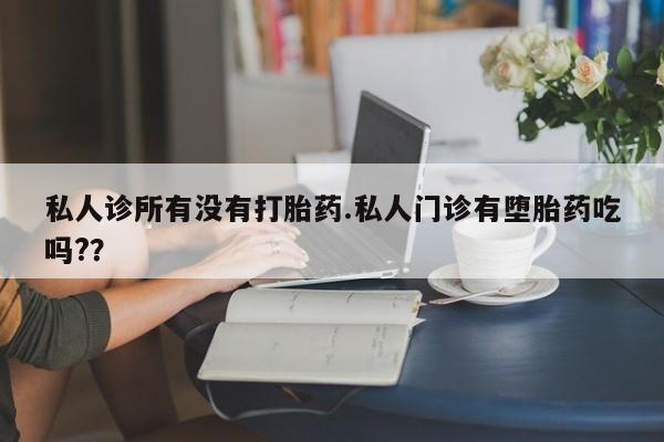打胎药使用私人诊所有没有打胎药.私人门诊有堕胎药吃吗?？