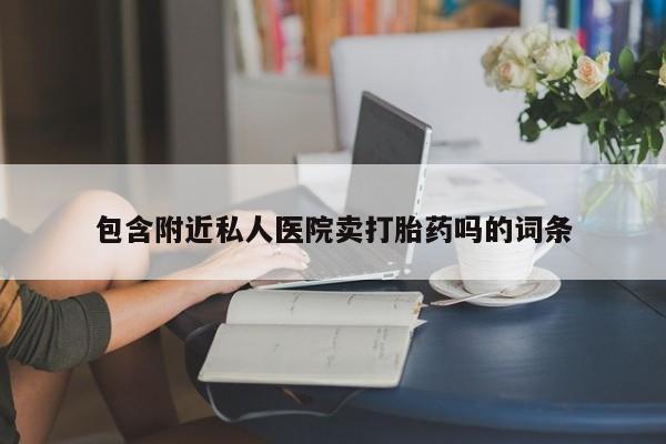 打胎药使用包含附近私人医院卖打胎药吗的词条