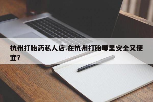 打胎药使用杭州打胎药私人店.在杭州打胎哪里安全又便宜？