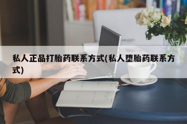 打胎药使用私人正品打胎药联系方式(私人堕胎药联系方式)