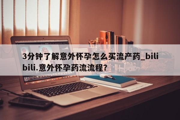 打胎药使用3分钟了解意外怀孕怎么买流产药_bilibili.意外怀孕药流流程？